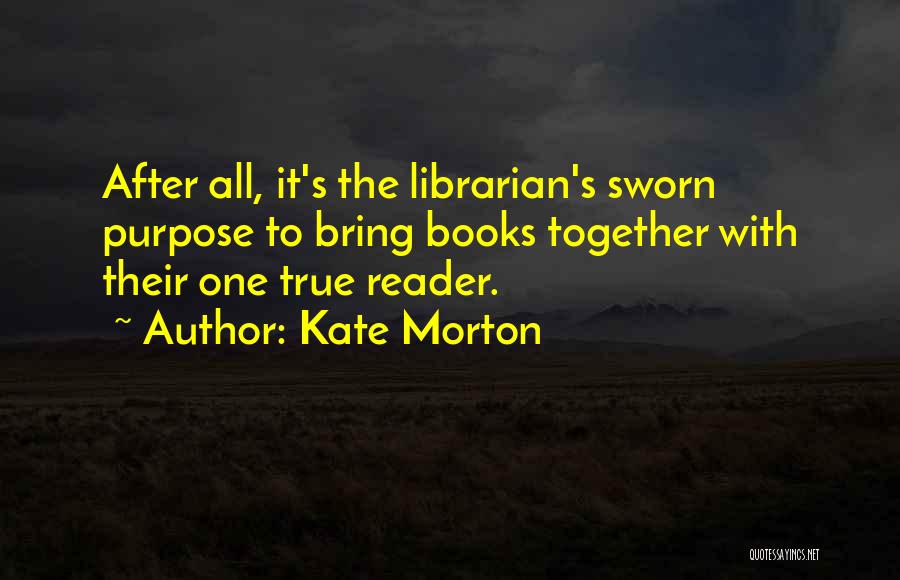 Kate Morton Quotes: After All, It's The Librarian's Sworn Purpose To Bring Books Together With Their One True Reader.