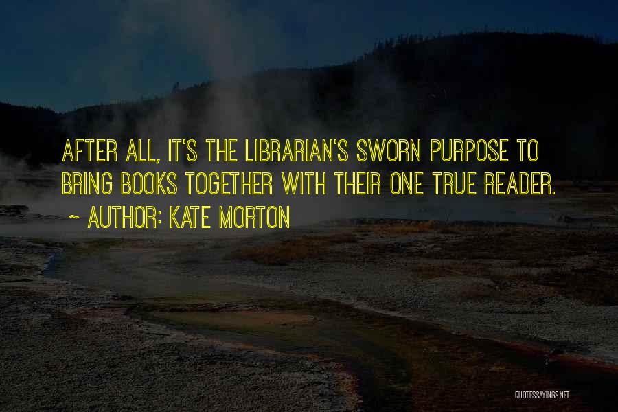 Kate Morton Quotes: After All, It's The Librarian's Sworn Purpose To Bring Books Together With Their One True Reader.