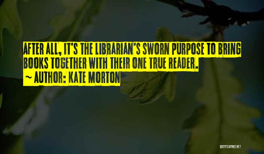 Kate Morton Quotes: After All, It's The Librarian's Sworn Purpose To Bring Books Together With Their One True Reader.