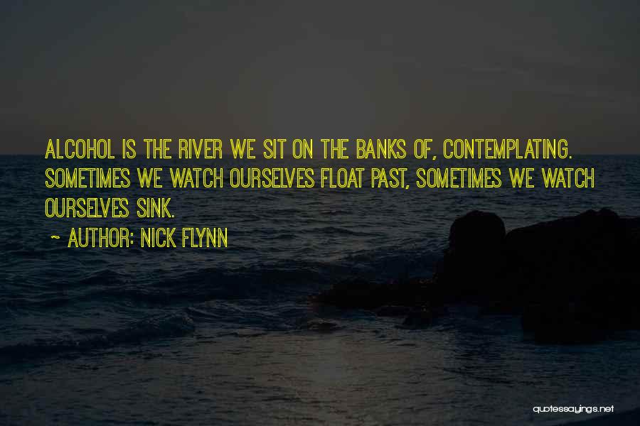 Nick Flynn Quotes: Alcohol Is The River We Sit On The Banks Of, Contemplating. Sometimes We Watch Ourselves Float Past, Sometimes We Watch