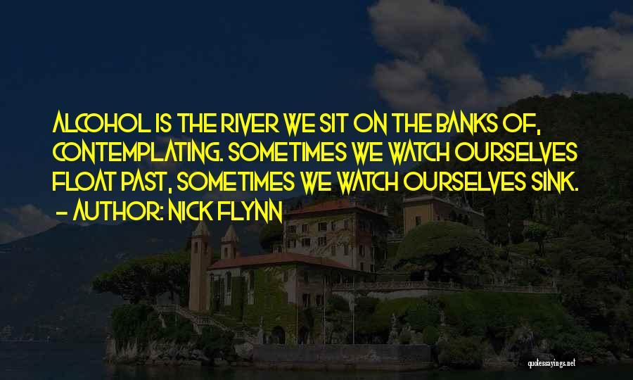 Nick Flynn Quotes: Alcohol Is The River We Sit On The Banks Of, Contemplating. Sometimes We Watch Ourselves Float Past, Sometimes We Watch