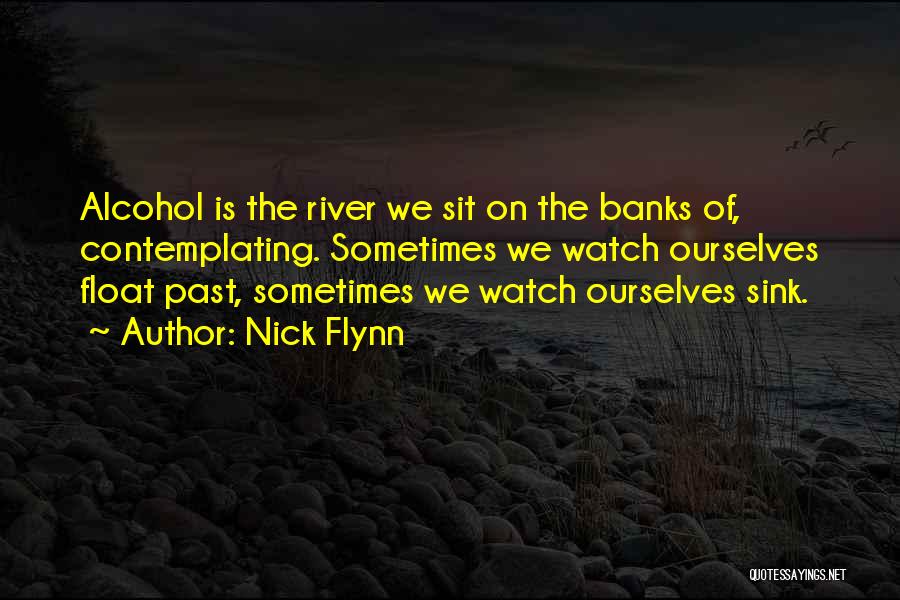 Nick Flynn Quotes: Alcohol Is The River We Sit On The Banks Of, Contemplating. Sometimes We Watch Ourselves Float Past, Sometimes We Watch