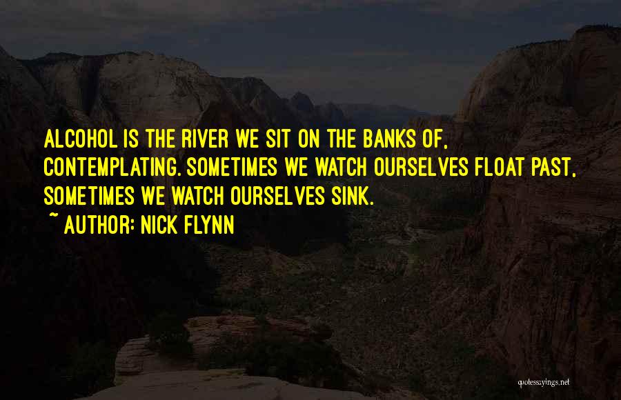 Nick Flynn Quotes: Alcohol Is The River We Sit On The Banks Of, Contemplating. Sometimes We Watch Ourselves Float Past, Sometimes We Watch