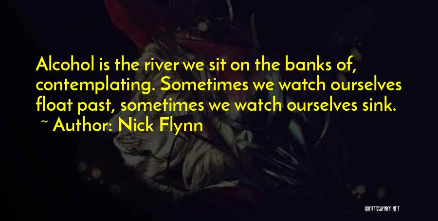 Nick Flynn Quotes: Alcohol Is The River We Sit On The Banks Of, Contemplating. Sometimes We Watch Ourselves Float Past, Sometimes We Watch