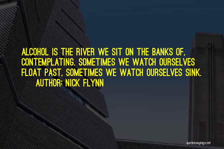 Nick Flynn Quotes: Alcohol Is The River We Sit On The Banks Of, Contemplating. Sometimes We Watch Ourselves Float Past, Sometimes We Watch