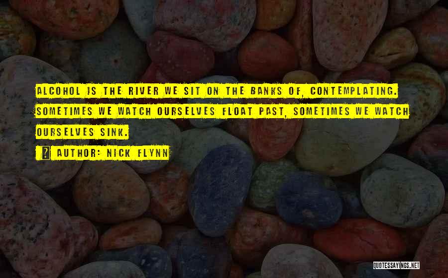 Nick Flynn Quotes: Alcohol Is The River We Sit On The Banks Of, Contemplating. Sometimes We Watch Ourselves Float Past, Sometimes We Watch