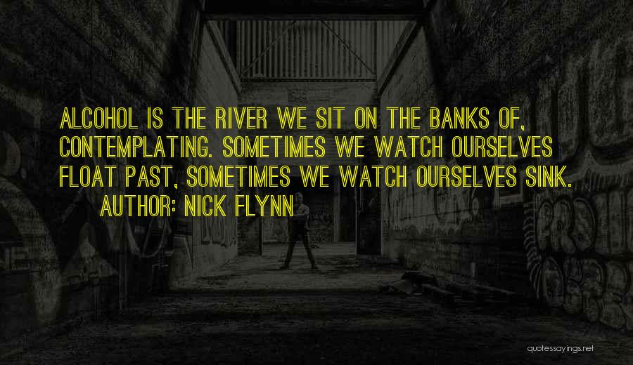 Nick Flynn Quotes: Alcohol Is The River We Sit On The Banks Of, Contemplating. Sometimes We Watch Ourselves Float Past, Sometimes We Watch