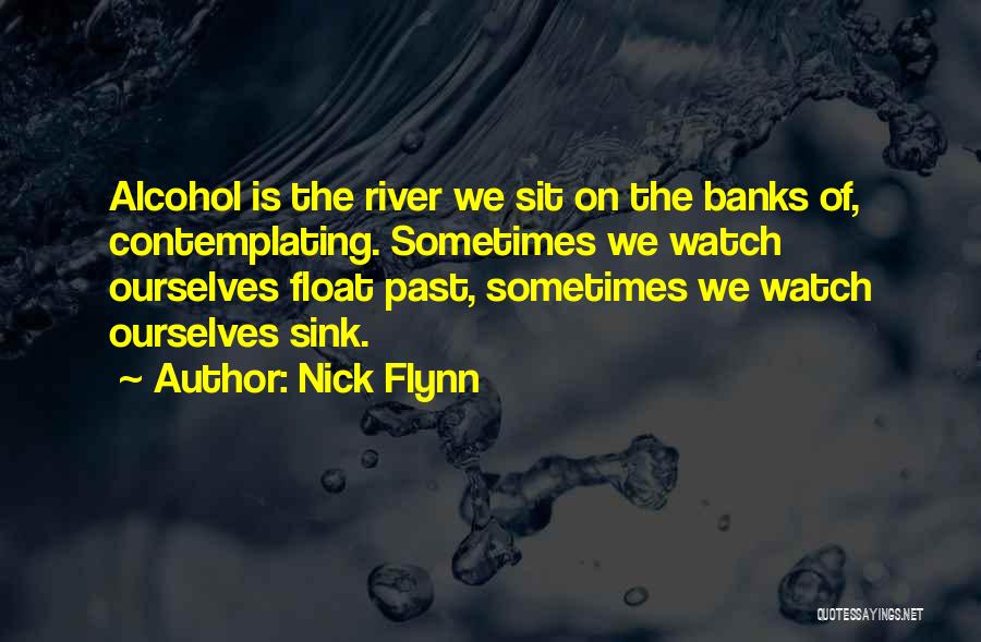 Nick Flynn Quotes: Alcohol Is The River We Sit On The Banks Of, Contemplating. Sometimes We Watch Ourselves Float Past, Sometimes We Watch