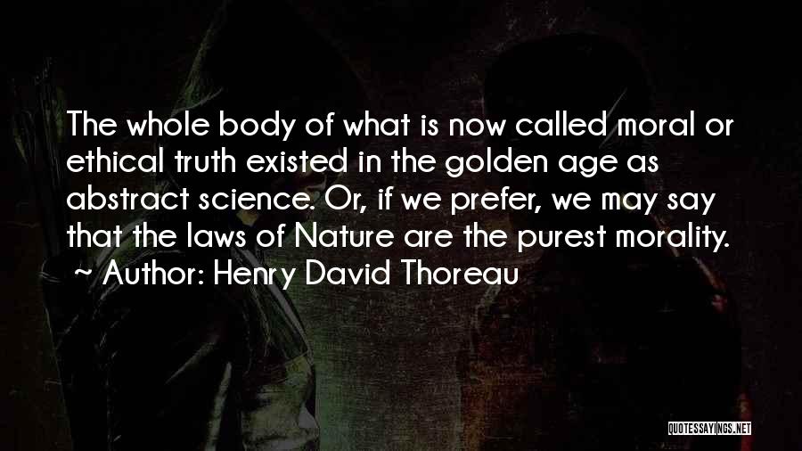 Henry David Thoreau Quotes: The Whole Body Of What Is Now Called Moral Or Ethical Truth Existed In The Golden Age As Abstract Science.