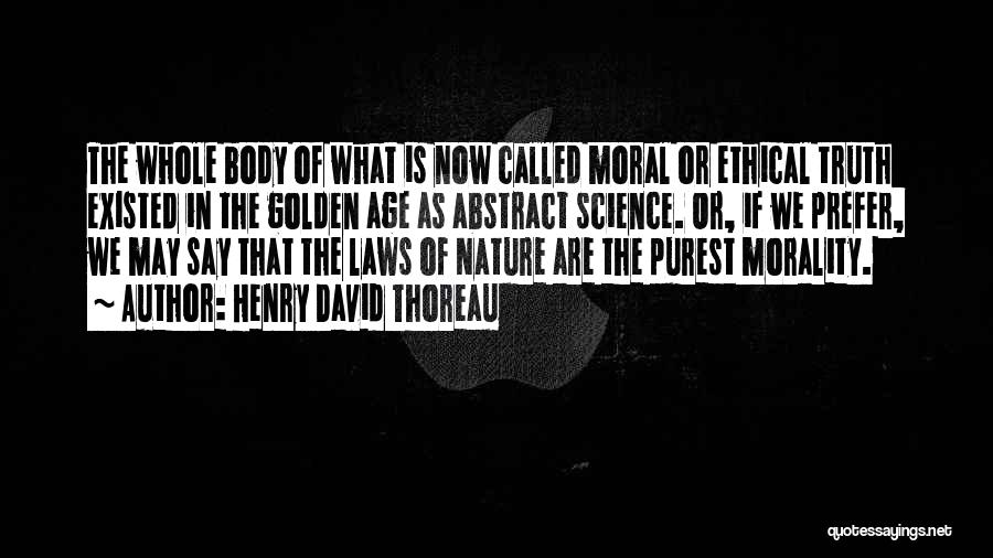 Henry David Thoreau Quotes: The Whole Body Of What Is Now Called Moral Or Ethical Truth Existed In The Golden Age As Abstract Science.