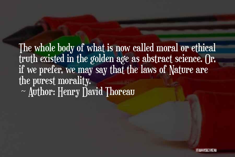 Henry David Thoreau Quotes: The Whole Body Of What Is Now Called Moral Or Ethical Truth Existed In The Golden Age As Abstract Science.
