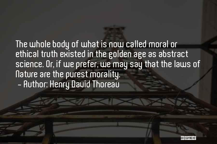 Henry David Thoreau Quotes: The Whole Body Of What Is Now Called Moral Or Ethical Truth Existed In The Golden Age As Abstract Science.