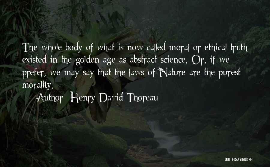 Henry David Thoreau Quotes: The Whole Body Of What Is Now Called Moral Or Ethical Truth Existed In The Golden Age As Abstract Science.