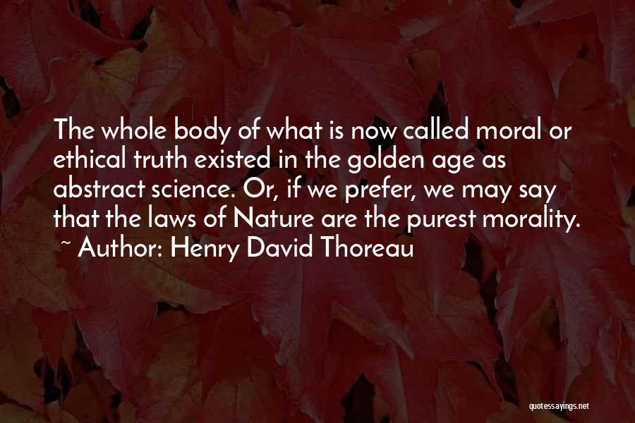 Henry David Thoreau Quotes: The Whole Body Of What Is Now Called Moral Or Ethical Truth Existed In The Golden Age As Abstract Science.