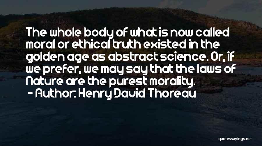 Henry David Thoreau Quotes: The Whole Body Of What Is Now Called Moral Or Ethical Truth Existed In The Golden Age As Abstract Science.