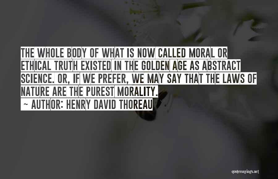 Henry David Thoreau Quotes: The Whole Body Of What Is Now Called Moral Or Ethical Truth Existed In The Golden Age As Abstract Science.