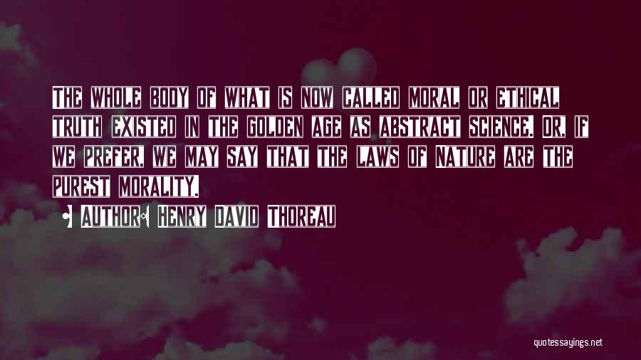 Henry David Thoreau Quotes: The Whole Body Of What Is Now Called Moral Or Ethical Truth Existed In The Golden Age As Abstract Science.
