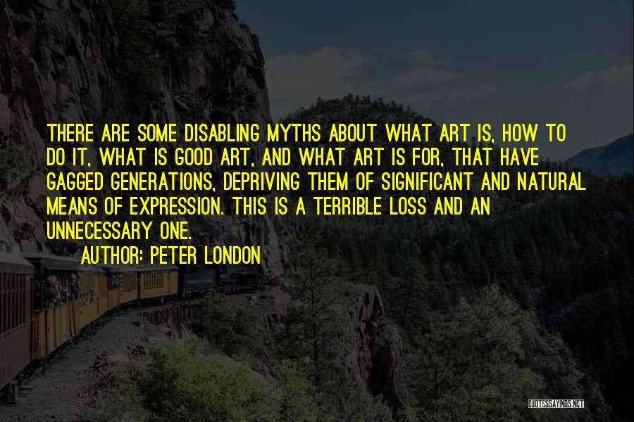 Peter London Quotes: There Are Some Disabling Myths About What Art Is, How To Do It, What Is Good Art, And What Art