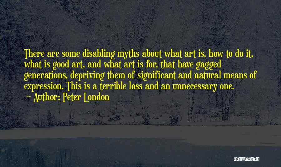 Peter London Quotes: There Are Some Disabling Myths About What Art Is, How To Do It, What Is Good Art, And What Art