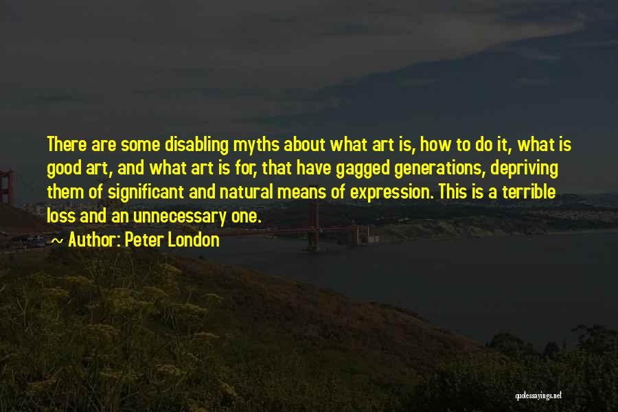 Peter London Quotes: There Are Some Disabling Myths About What Art Is, How To Do It, What Is Good Art, And What Art