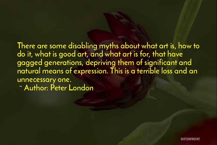 Peter London Quotes: There Are Some Disabling Myths About What Art Is, How To Do It, What Is Good Art, And What Art