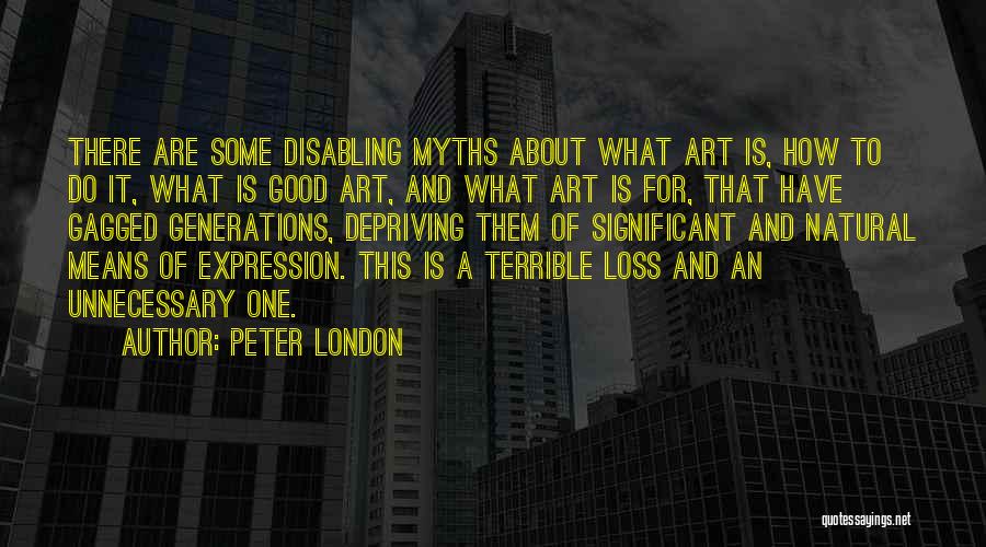 Peter London Quotes: There Are Some Disabling Myths About What Art Is, How To Do It, What Is Good Art, And What Art