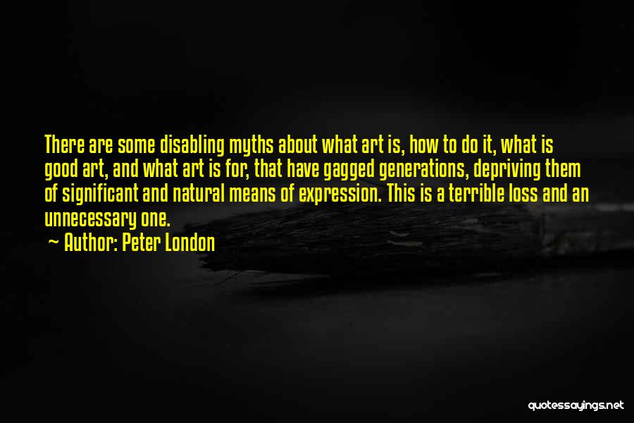 Peter London Quotes: There Are Some Disabling Myths About What Art Is, How To Do It, What Is Good Art, And What Art