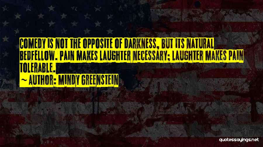 Mindy Greenstein Quotes: Comedy Is Not The Opposite Of Darkness, But Its Natural Bedfellow. Pain Makes Laughter Necessary; Laughter Makes Pain Tolerable.