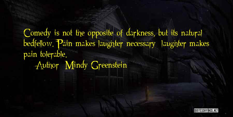 Mindy Greenstein Quotes: Comedy Is Not The Opposite Of Darkness, But Its Natural Bedfellow. Pain Makes Laughter Necessary; Laughter Makes Pain Tolerable.