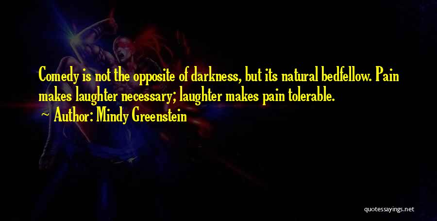 Mindy Greenstein Quotes: Comedy Is Not The Opposite Of Darkness, But Its Natural Bedfellow. Pain Makes Laughter Necessary; Laughter Makes Pain Tolerable.