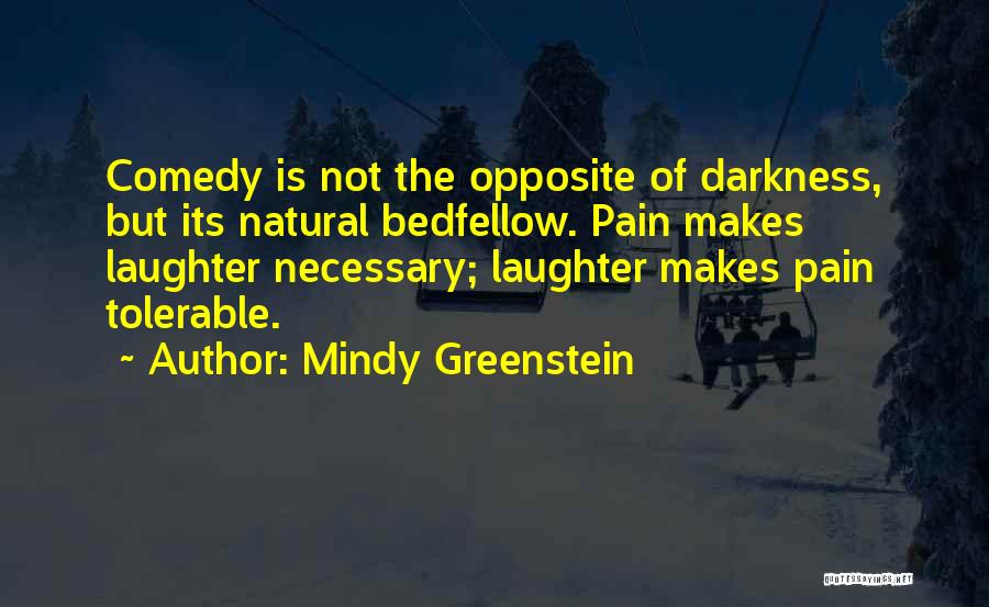 Mindy Greenstein Quotes: Comedy Is Not The Opposite Of Darkness, But Its Natural Bedfellow. Pain Makes Laughter Necessary; Laughter Makes Pain Tolerable.