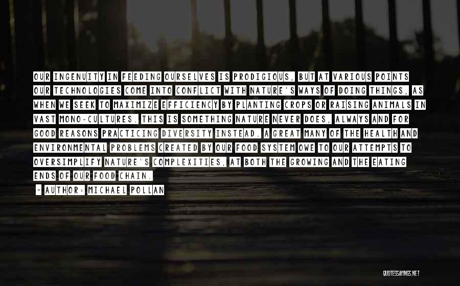 Michael Pollan Quotes: Our Ingenuity In Feeding Ourselves Is Prodigious, But At Various Points Our Technologies Come Into Conflict With Nature's Ways Of