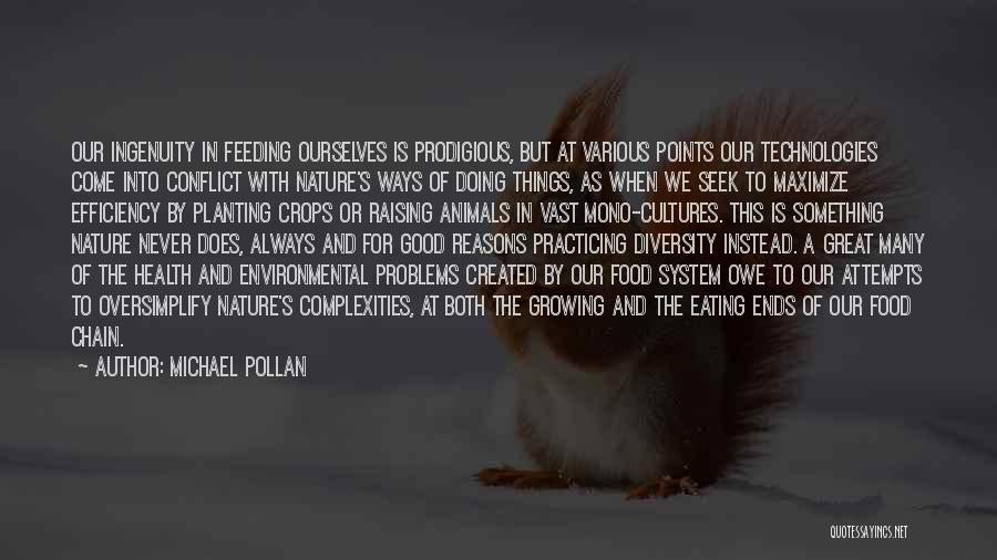 Michael Pollan Quotes: Our Ingenuity In Feeding Ourselves Is Prodigious, But At Various Points Our Technologies Come Into Conflict With Nature's Ways Of