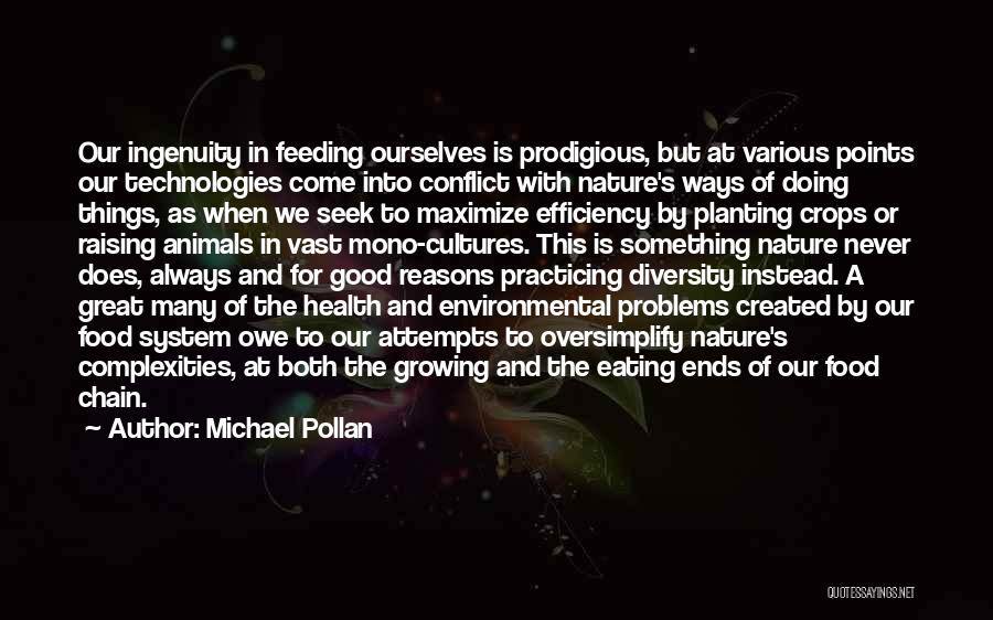 Michael Pollan Quotes: Our Ingenuity In Feeding Ourselves Is Prodigious, But At Various Points Our Technologies Come Into Conflict With Nature's Ways Of