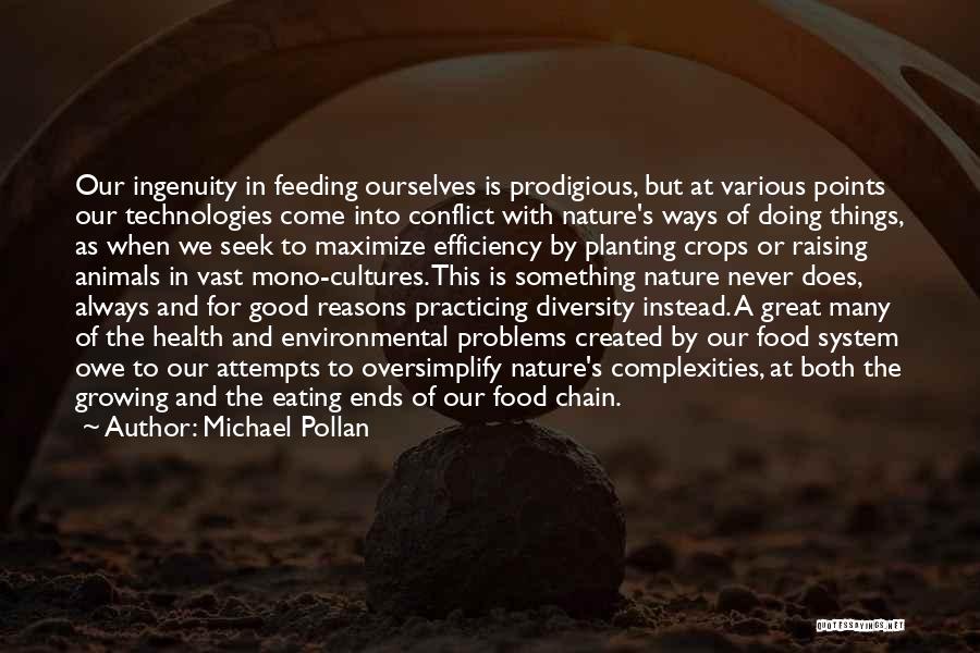 Michael Pollan Quotes: Our Ingenuity In Feeding Ourselves Is Prodigious, But At Various Points Our Technologies Come Into Conflict With Nature's Ways Of