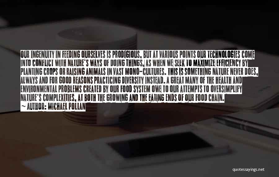 Michael Pollan Quotes: Our Ingenuity In Feeding Ourselves Is Prodigious, But At Various Points Our Technologies Come Into Conflict With Nature's Ways Of