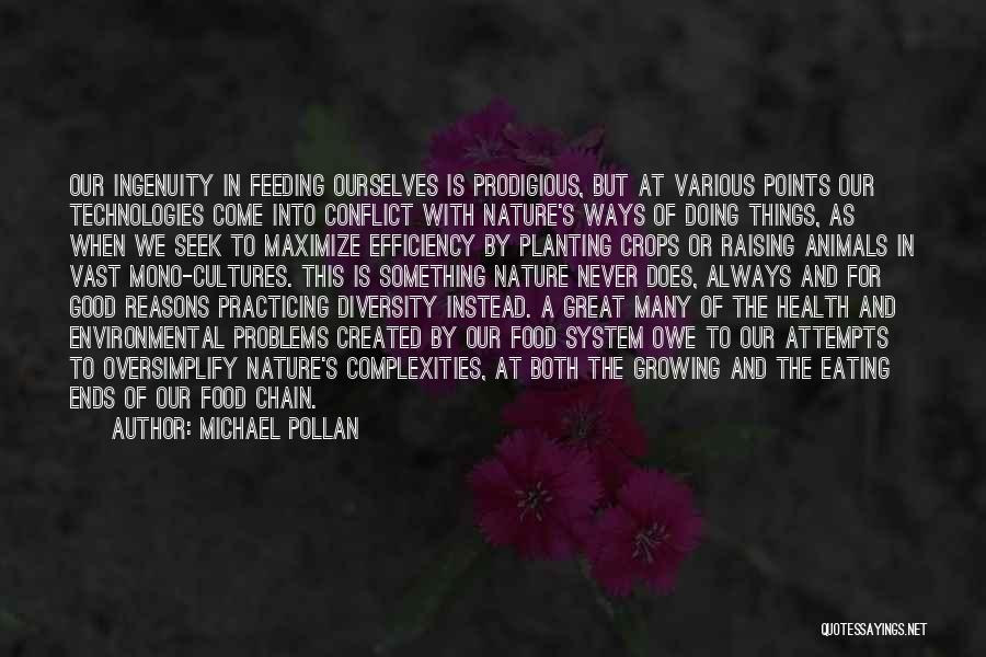 Michael Pollan Quotes: Our Ingenuity In Feeding Ourselves Is Prodigious, But At Various Points Our Technologies Come Into Conflict With Nature's Ways Of