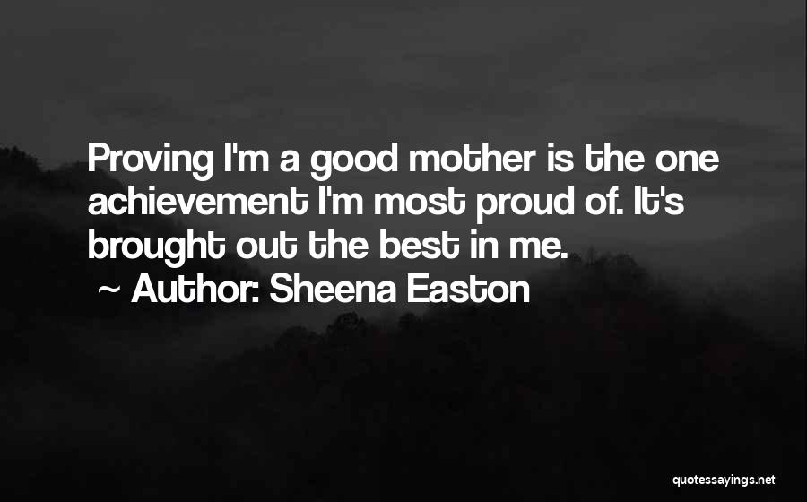 Sheena Easton Quotes: Proving I'm A Good Mother Is The One Achievement I'm Most Proud Of. It's Brought Out The Best In Me.