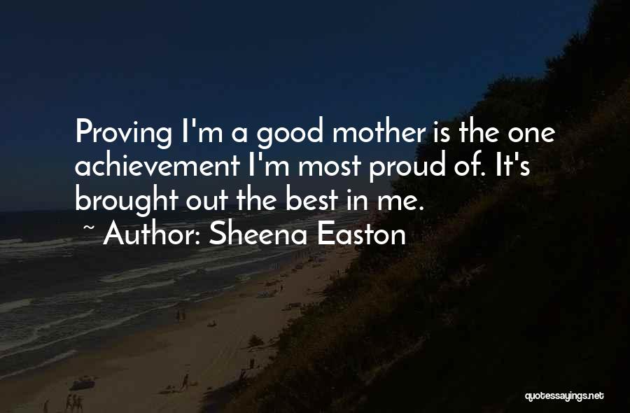 Sheena Easton Quotes: Proving I'm A Good Mother Is The One Achievement I'm Most Proud Of. It's Brought Out The Best In Me.