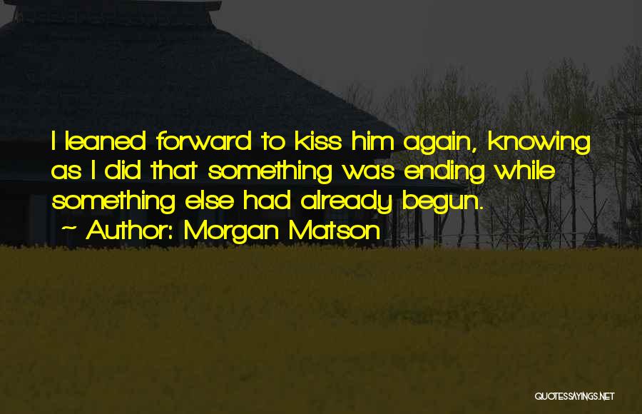 Morgan Matson Quotes: I Leaned Forward To Kiss Him Again, Knowing As I Did That Something Was Ending While Something Else Had Already