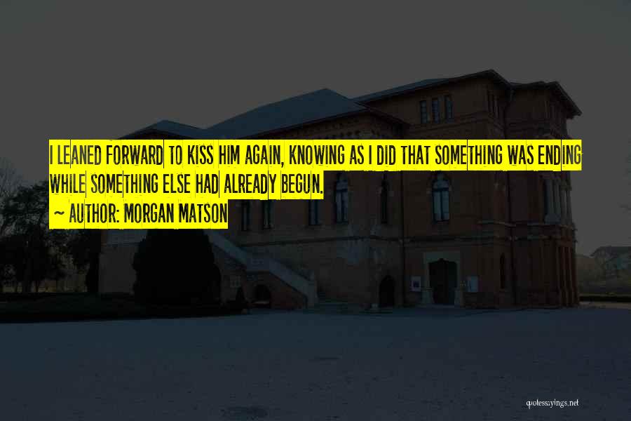 Morgan Matson Quotes: I Leaned Forward To Kiss Him Again, Knowing As I Did That Something Was Ending While Something Else Had Already