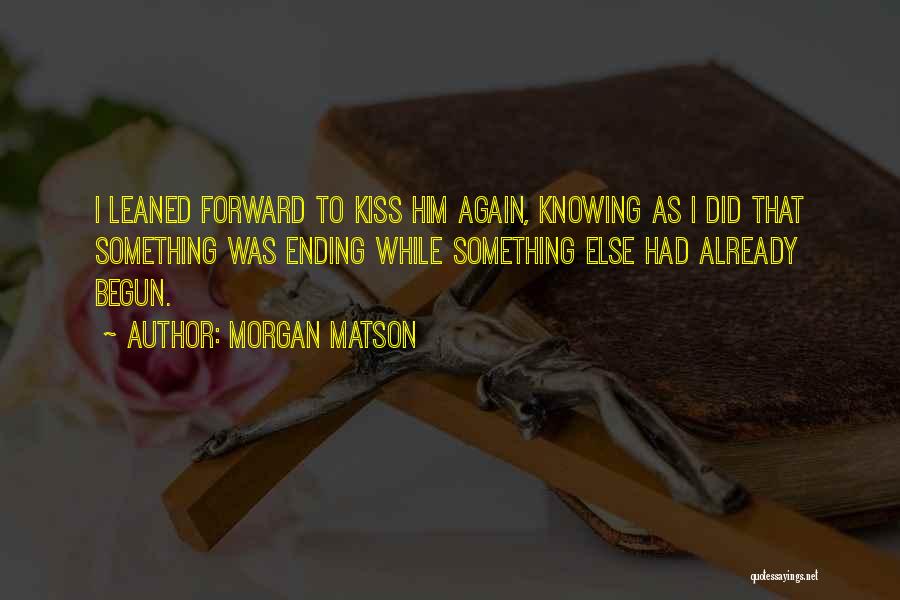 Morgan Matson Quotes: I Leaned Forward To Kiss Him Again, Knowing As I Did That Something Was Ending While Something Else Had Already