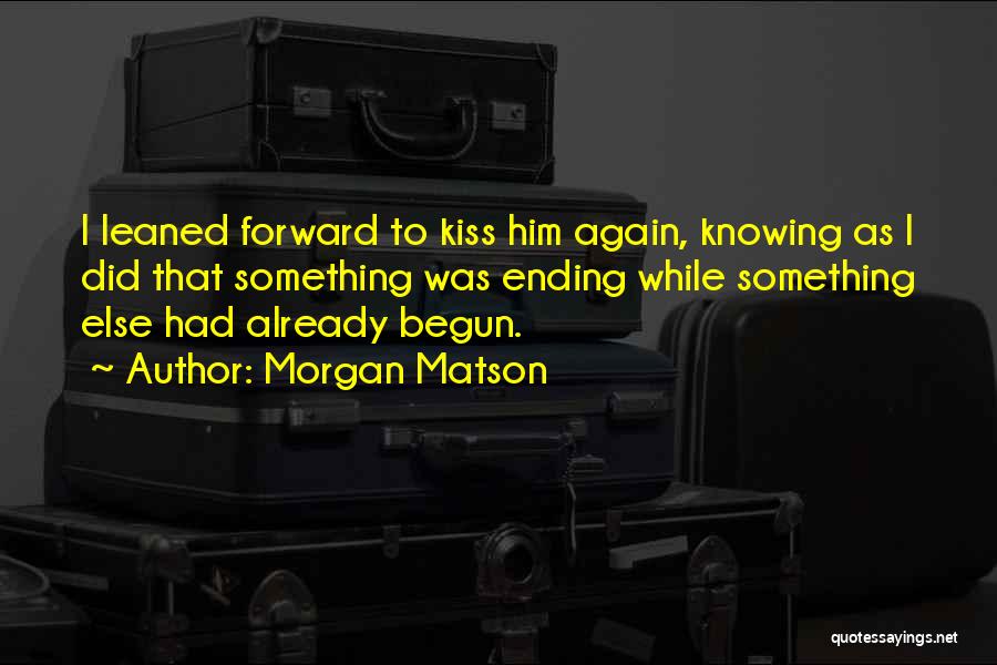 Morgan Matson Quotes: I Leaned Forward To Kiss Him Again, Knowing As I Did That Something Was Ending While Something Else Had Already