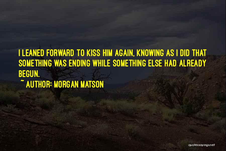 Morgan Matson Quotes: I Leaned Forward To Kiss Him Again, Knowing As I Did That Something Was Ending While Something Else Had Already