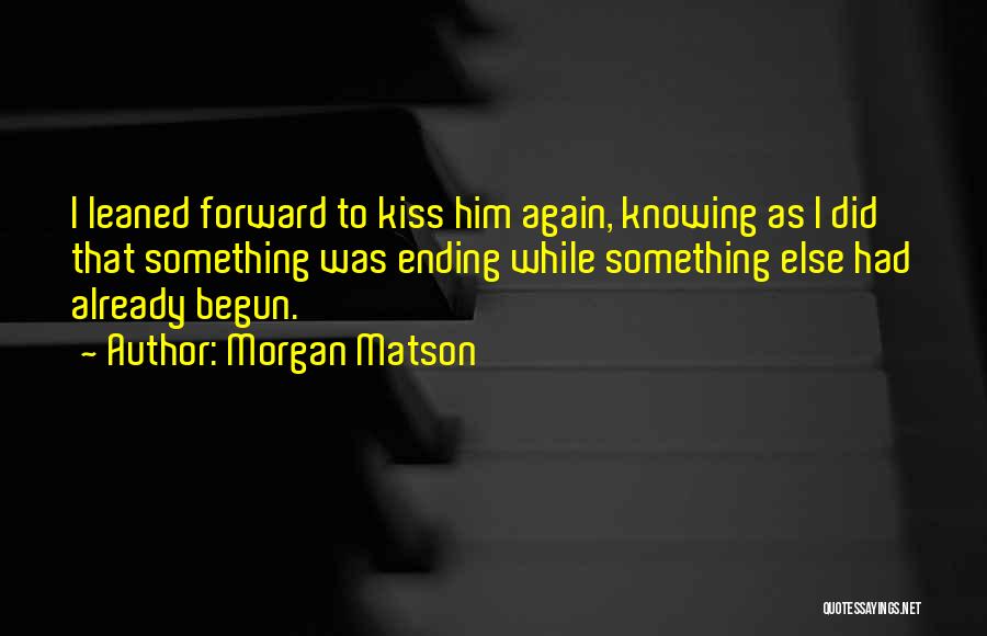Morgan Matson Quotes: I Leaned Forward To Kiss Him Again, Knowing As I Did That Something Was Ending While Something Else Had Already