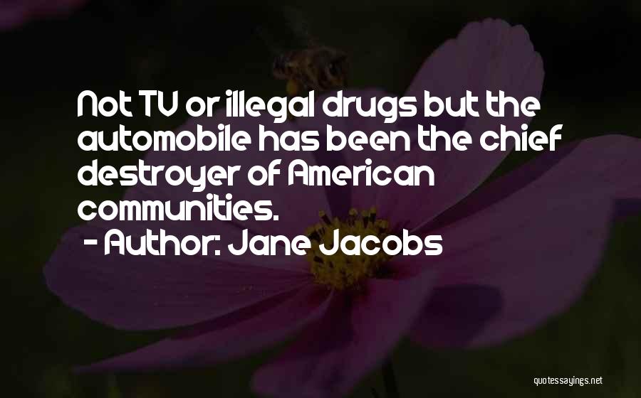 Jane Jacobs Quotes: Not Tv Or Illegal Drugs But The Automobile Has Been The Chief Destroyer Of American Communities.
