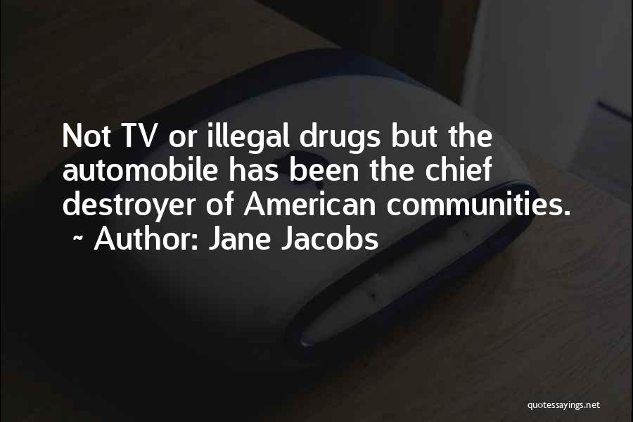 Jane Jacobs Quotes: Not Tv Or Illegal Drugs But The Automobile Has Been The Chief Destroyer Of American Communities.