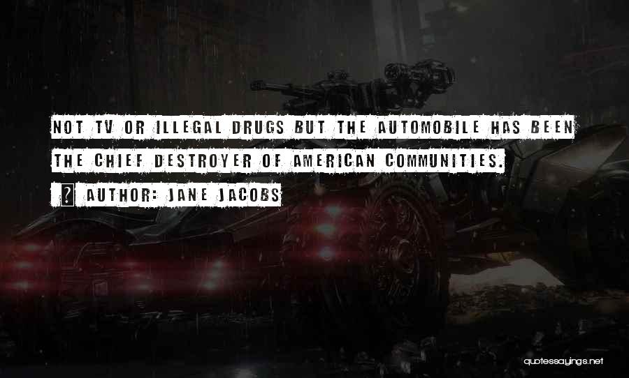 Jane Jacobs Quotes: Not Tv Or Illegal Drugs But The Automobile Has Been The Chief Destroyer Of American Communities.