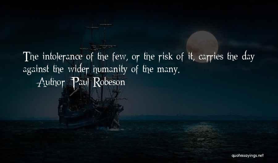 Paul Robeson Quotes: The Intolerance Of The Few, Or The Risk Of It, Carries The Day Against The Wider Humanity Of The Many.