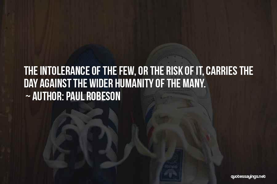 Paul Robeson Quotes: The Intolerance Of The Few, Or The Risk Of It, Carries The Day Against The Wider Humanity Of The Many.